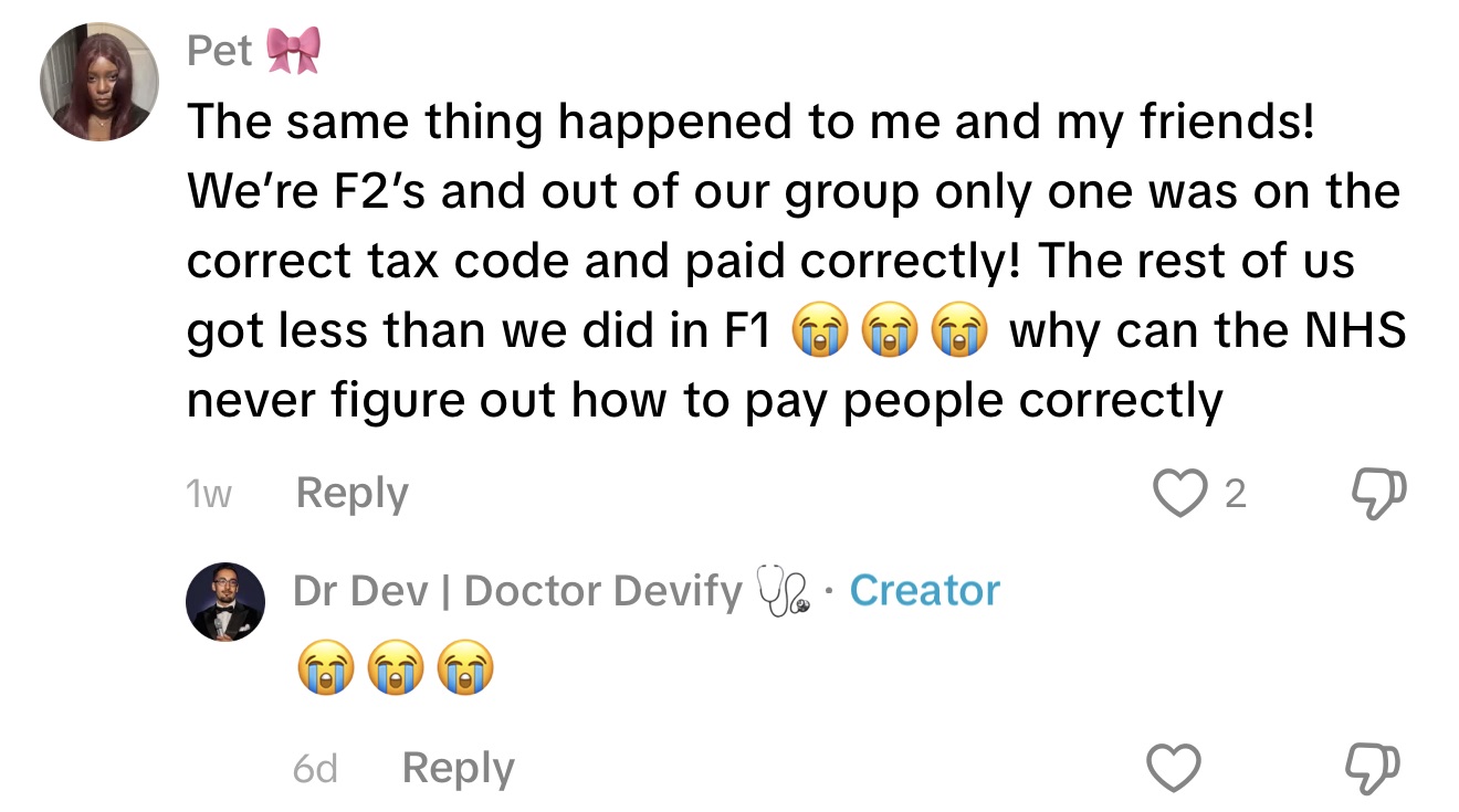 Pet, on TikTok: The same thing happened to me and my friends! We're F2's and out of our group only one was on the correct tax code and paid correctly! The rest of us got less than we did in F1. Why can the NHS never figure out how to pay people correctly